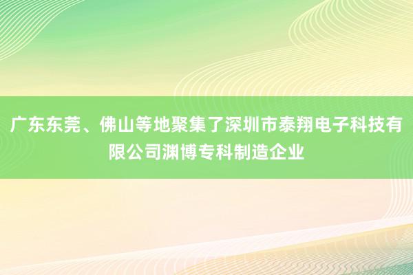 广东东莞、佛山等地聚集了深圳市泰翔电子科技有限公司渊博专科制造企业